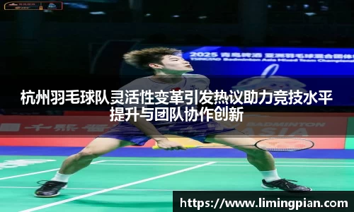 杭州羽毛球队灵活性变革引发热议助力竞技水平提升与团队协作创新