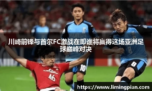 川崎前锋与首尔FC激战在即谁将赢得这场亚洲足球巅峰对决